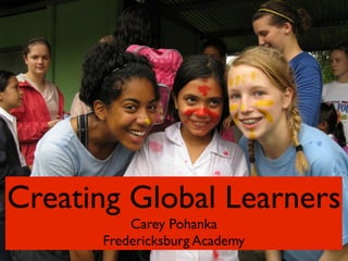Creating Global Learners
          Carey Pohanka
      Fredericksburg Academy
 