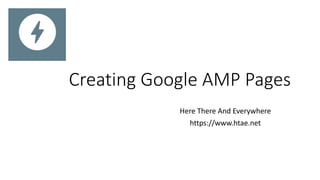 Creating Google AMP Pages
Here There And Everywhere
https://www.htae.net
 