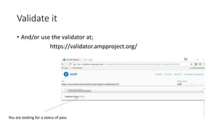 Validate it
• And/or use the validator at;
https://validator.ampproject.org/
You are looking for a status of pass
 