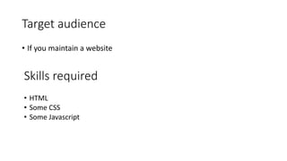 Target audience
• If you maintain a website
Skills required
• HTML
• Some CSS
• Some Javascript
 