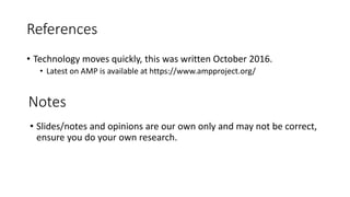 References
• Technology moves quickly, this was written October 2016.
• Latest on AMP is available at https://www.ampproject.org/
Notes
• Slides/notes and opinions are our own only and may not be correct,
ensure you do your own research.
 