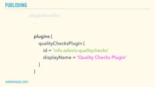 PUBLISHING
pluginBundle {
…
plugins {
qualityChecksPlugin {
id = 'info.adavis.qualitychecks'
displayName = 'Quality Checks Plugin'
}
}
@BRWNGRLDEV
 