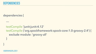 DEPENDENCIES
dependencies {
…
testCompile 'junit:junit:4.12' 
testCompile ('org.spockframework:spock-core:1.0-groovy-2.4')...
