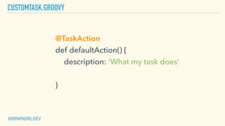 CUSTOMTASK.GROOVY
@TaskAction
def defaultAction() {
description: ‘What my task does’
}
@BRWNGRLDEV
 