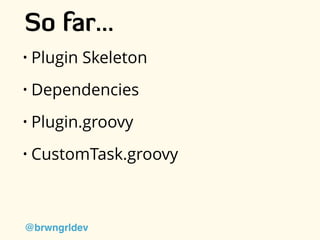 So far…
• Plugin Skeleton
• Dependencies
• Plugin.groovy
• CustomTask.groovy
@brwngrldev
 