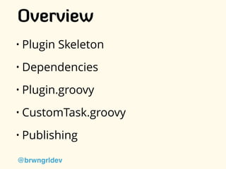 Overview
• Plugin Skeleton
• Dependencies
• Plugin.groovy
• CustomTask.groovy
• Publishing
@brwngrldev
 