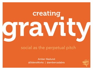 creating

gravity
 social as the perpetual pitch

           Amber Naslund
    @SideraWorks | @ambercadabra
 