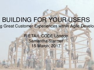 BUILDING FOR YOUR USERS
ng Great Customer Experiences within Agile Develop
R-ETAIL:CODE London
Samantha Starmer
15 March, 2017
 