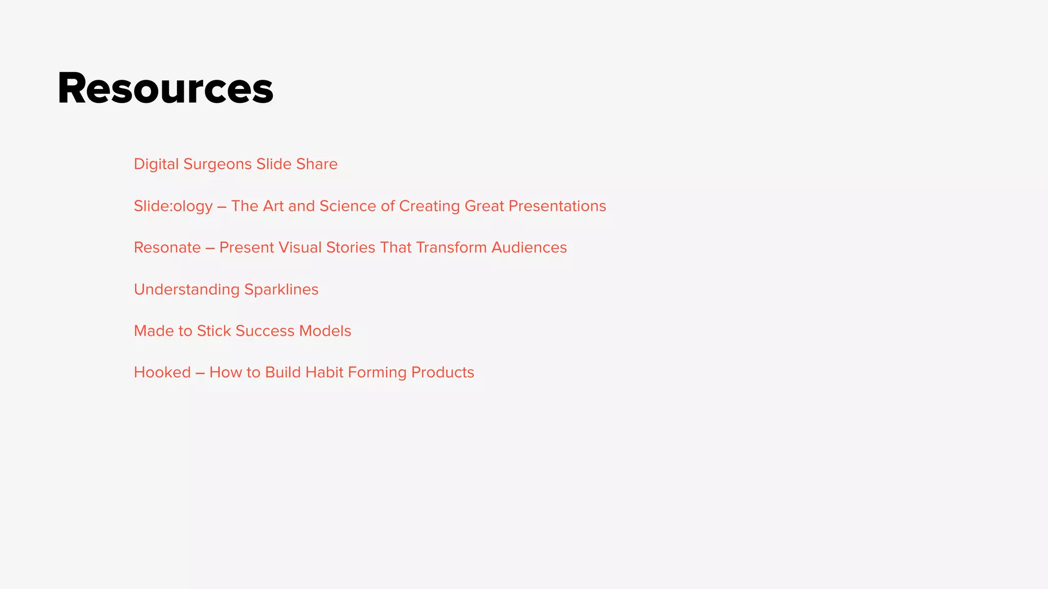 Resources
Digital Surgeons Slide Share
Slide:ology – The Art and Science of Creating Great Presentations
Resonate – Present Visual Stories That Transform Audiences
Understanding Sparklines
Made to Stick Success Models
Hooked – How to Build Habit Forming Products
 