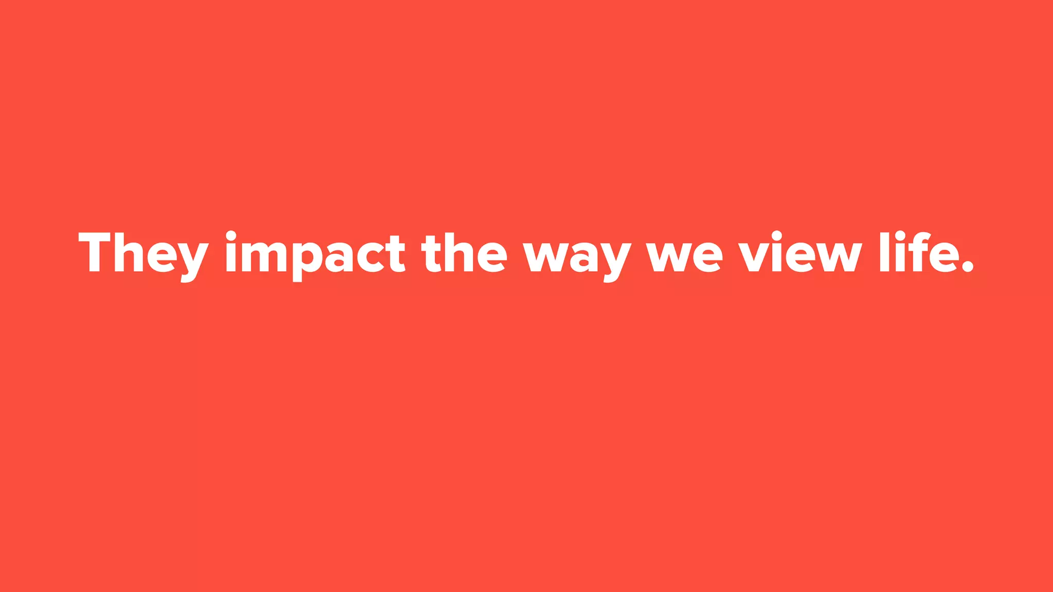 They impact the way we view life.
 
