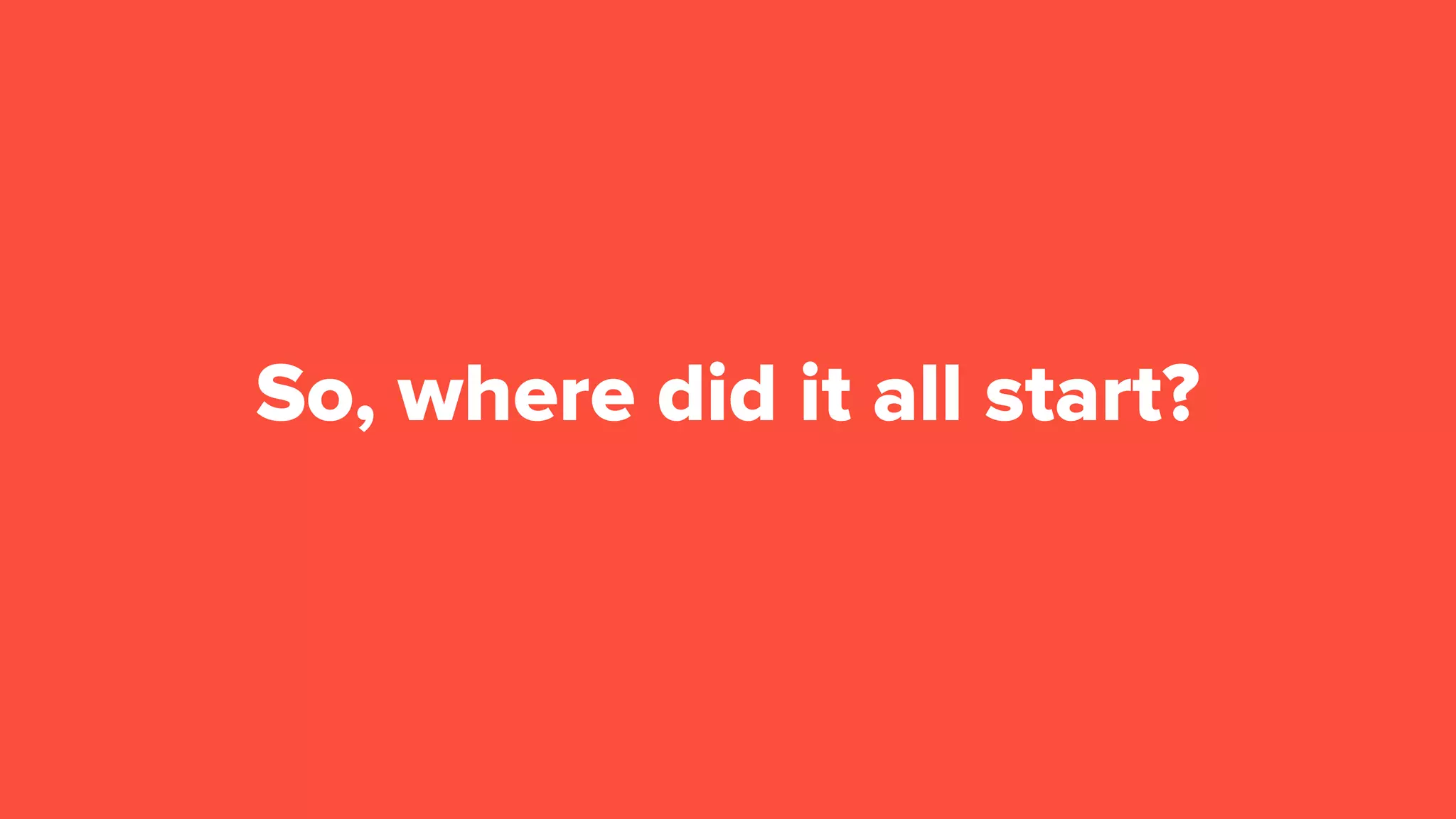 So, where did it all start?
 