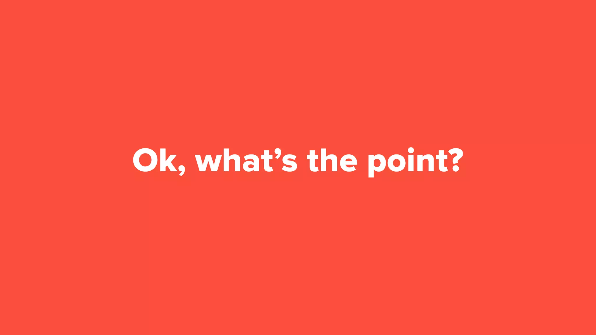 Ok, what’s the point?
 