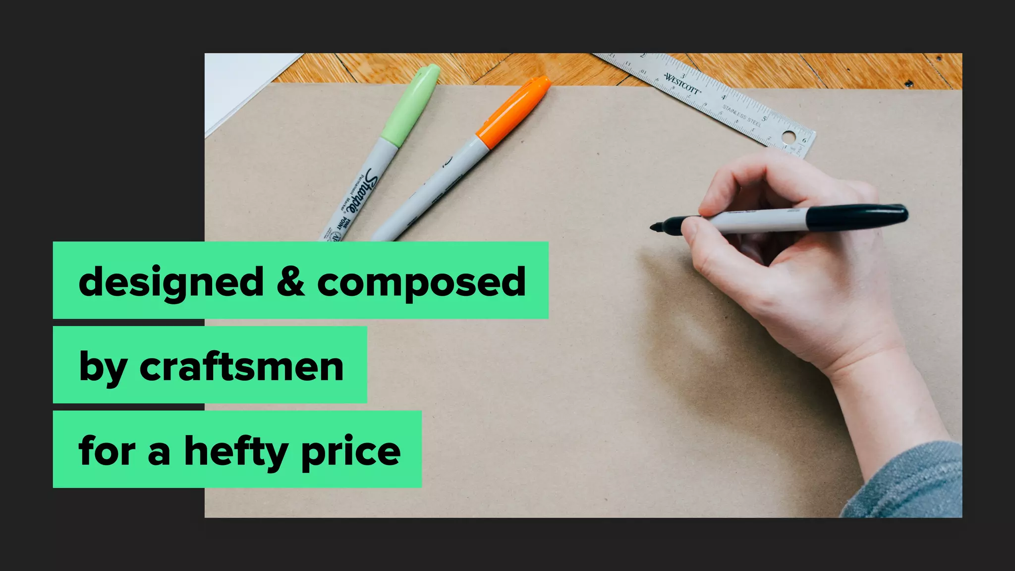 designed & composed
by craftsmen
for a hefty price
 