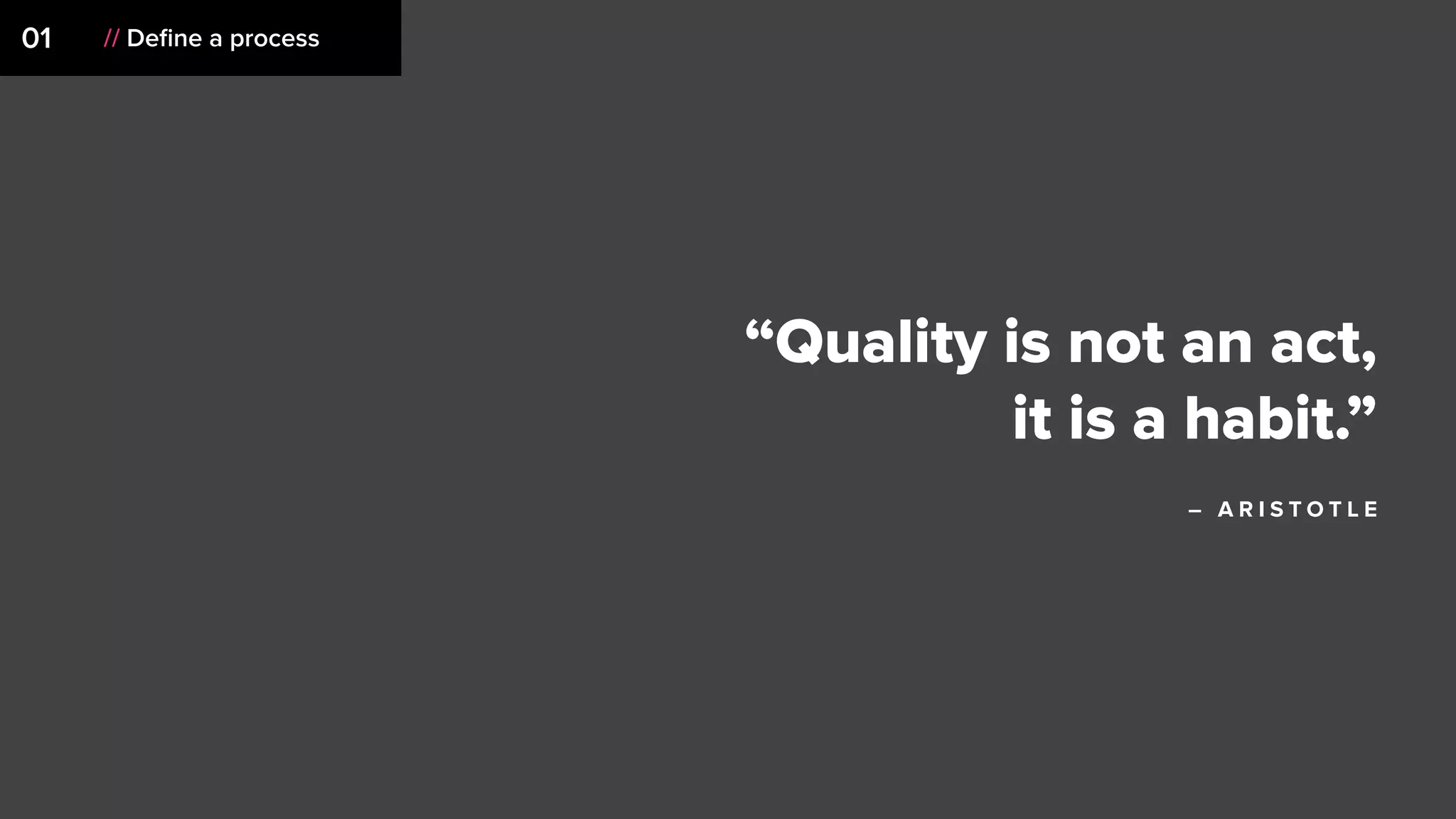 01 // Deﬁne a process
“Quality is not an act,  
it is a habit.”
– A R I S T O T L E
 