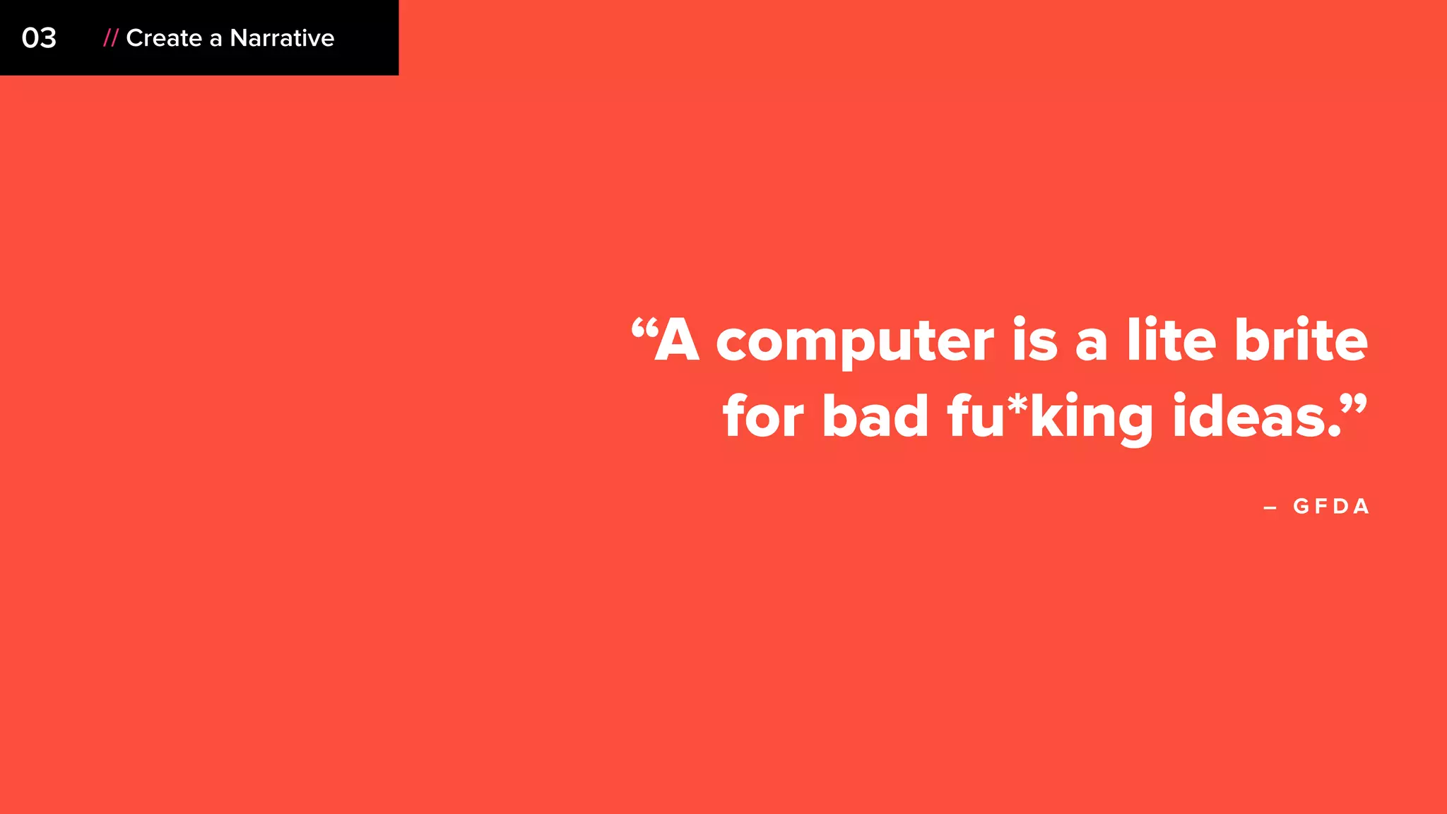 03 // Create a Narrative
“A computer is a lite brite
for bad fu*king ideas.”
– G F D A
 