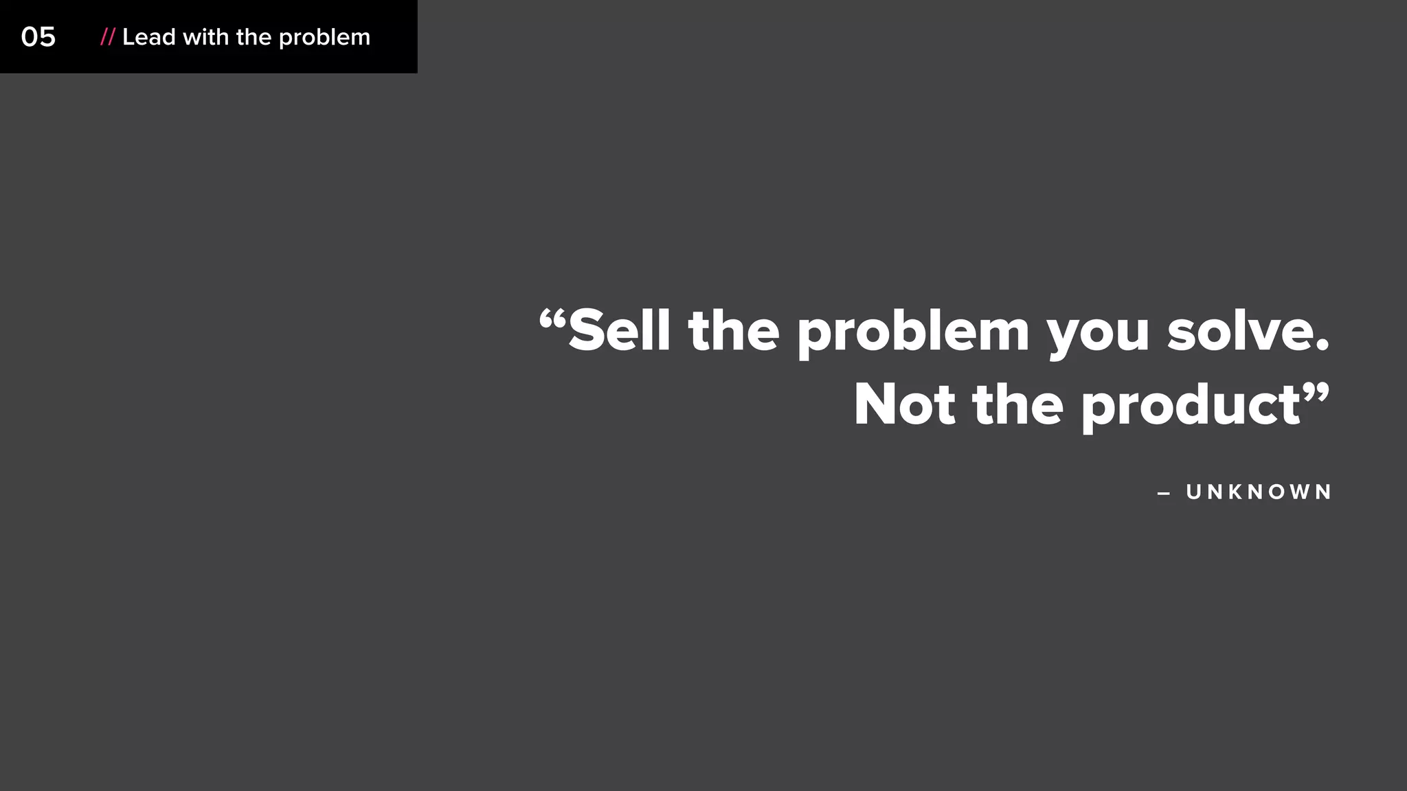 05 // Lead with the problem
“Sell the problem you solve.
Not the product”
– U N K N O W N
 