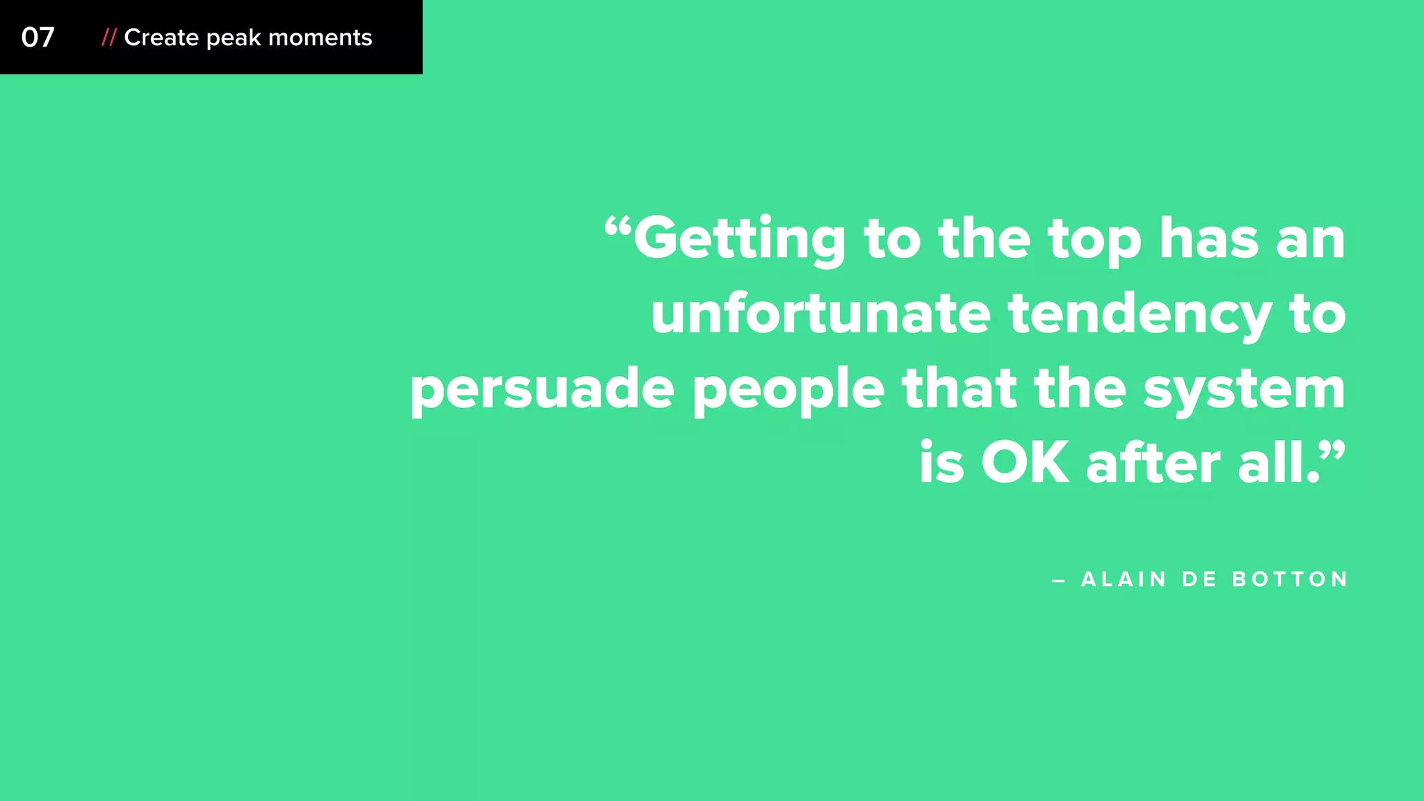 07 // Create peak moments
“Getting to the top has an
unfortunate tendency to
persuade people that the system
is OK after all.”
– A L A I N D E B O T T O N
 