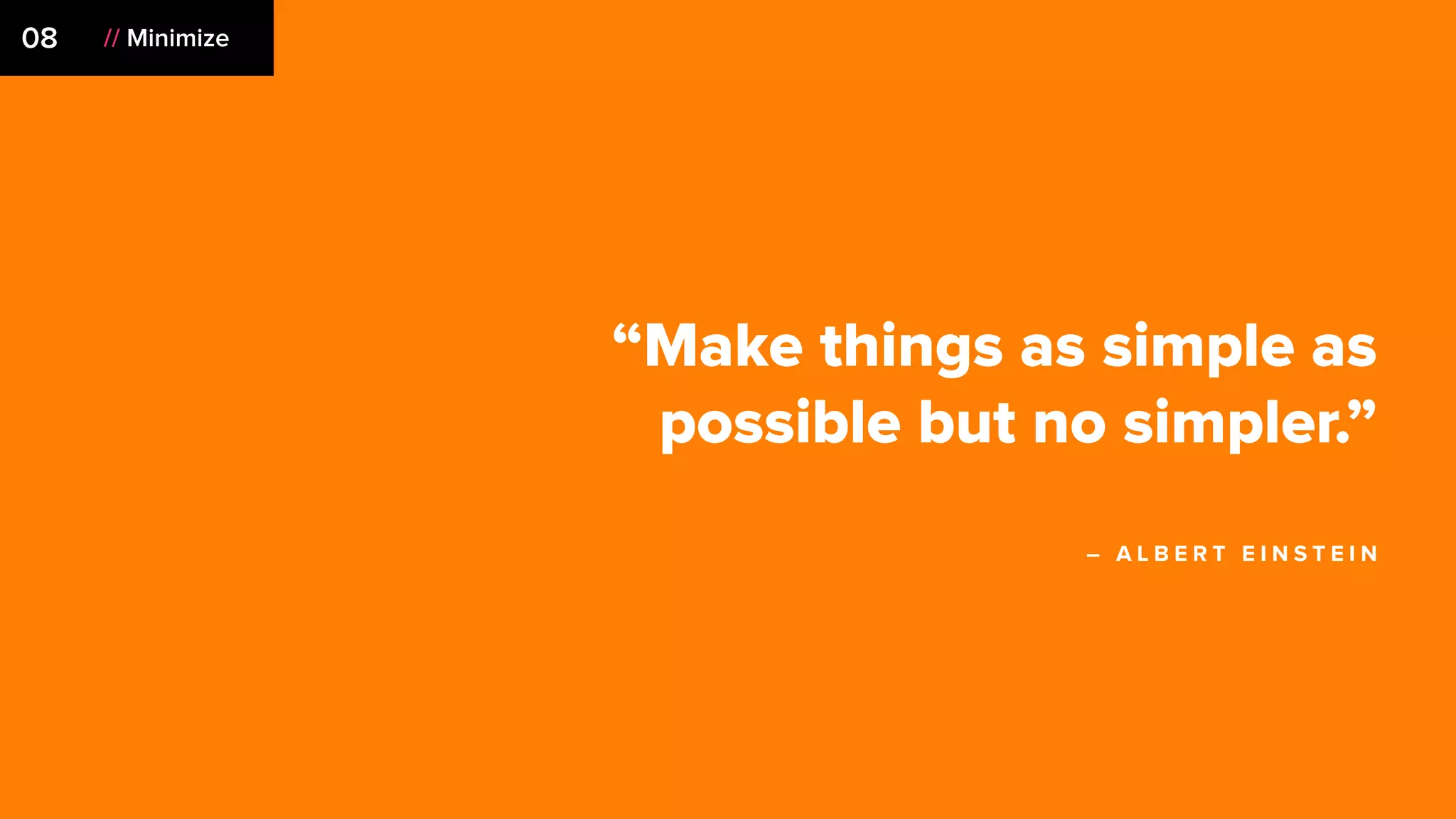 08 // Minimize
“Make things as simple as
possible but no simpler.”
– A L B E R T E I N S T E I N
 