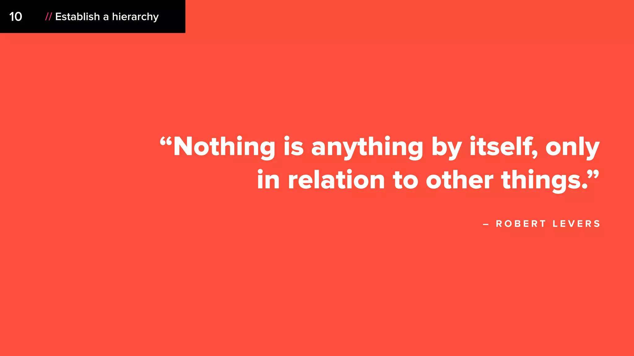 “Nothing is anything by itself, only
in relation to other things.”
– R O B E R T L E V E R S
// Establish a hierarchy10
 