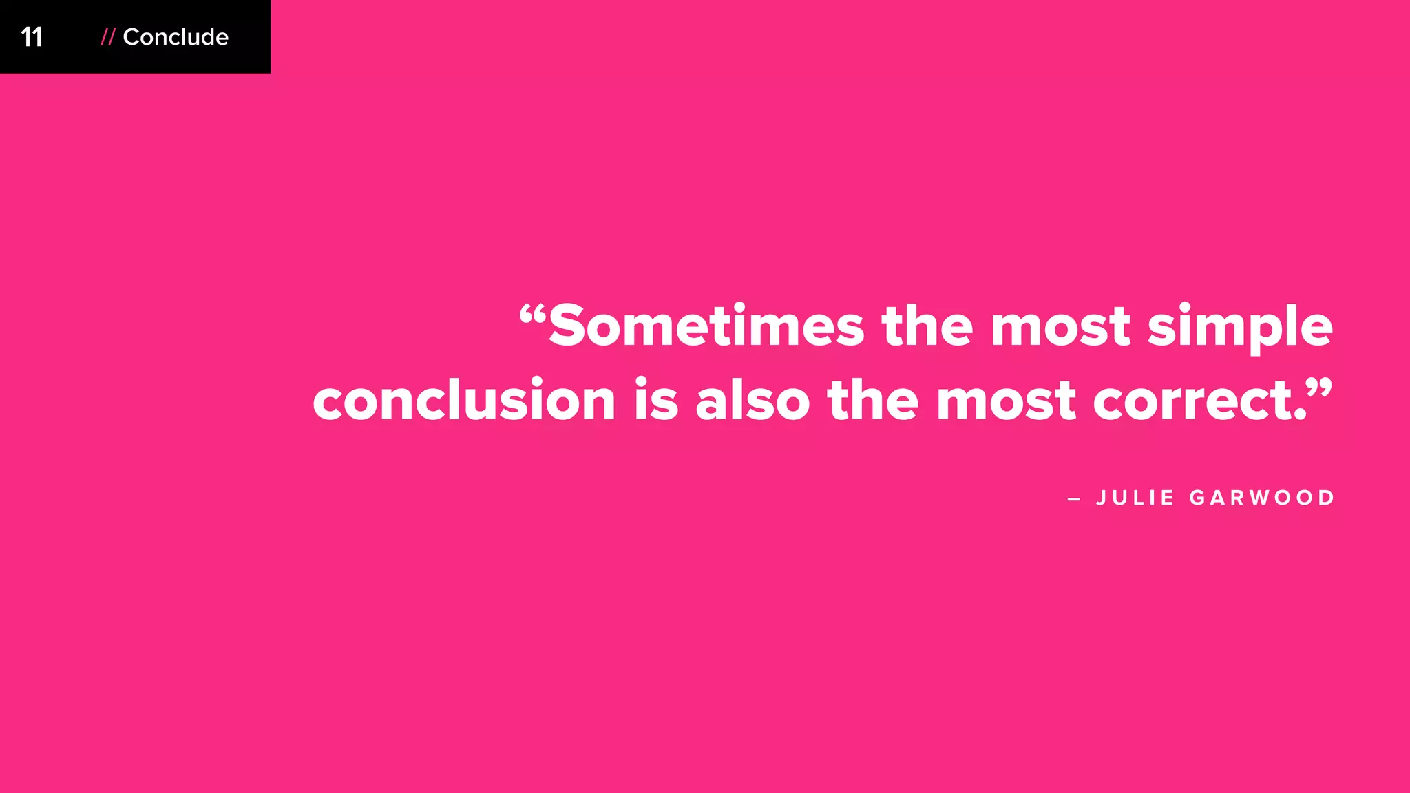 “Sometimes the most simple
conclusion is also the most correct.”
– J U L I E G A R W O O D
// Conclude11
 