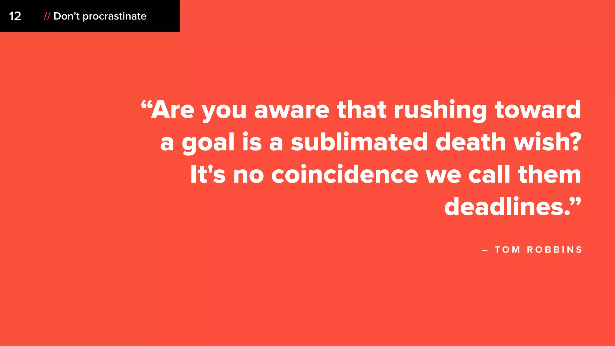 “Are you aware that rushing toward
a goal is a sublimated death wish?
It's no coincidence we call them
deadlines.”
– T O M R O B B I N S
12 // Don’t procrastinate
 