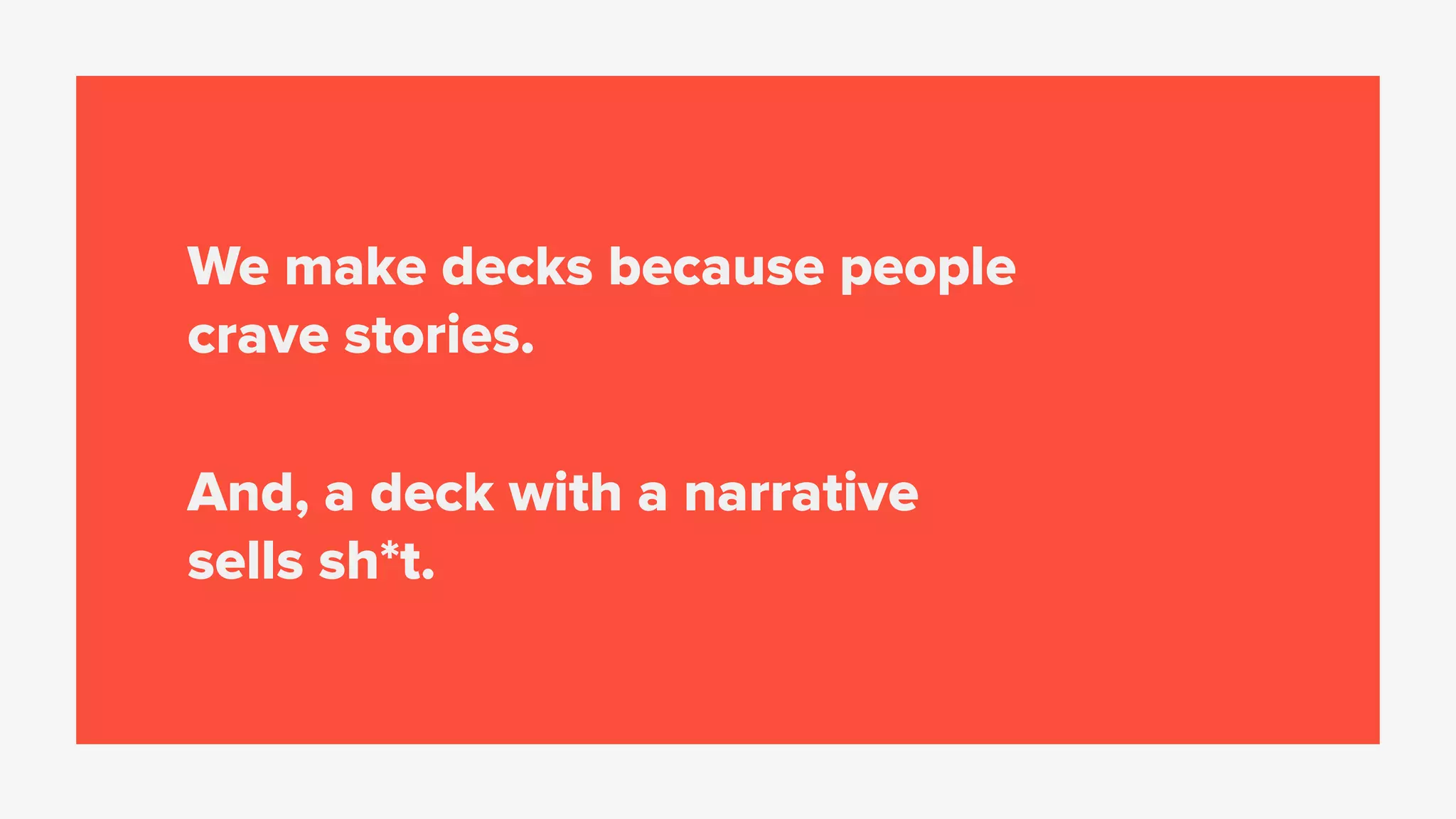 We make decks because people
crave stories.
And, a deck with a narrative
sells sh*t.
 