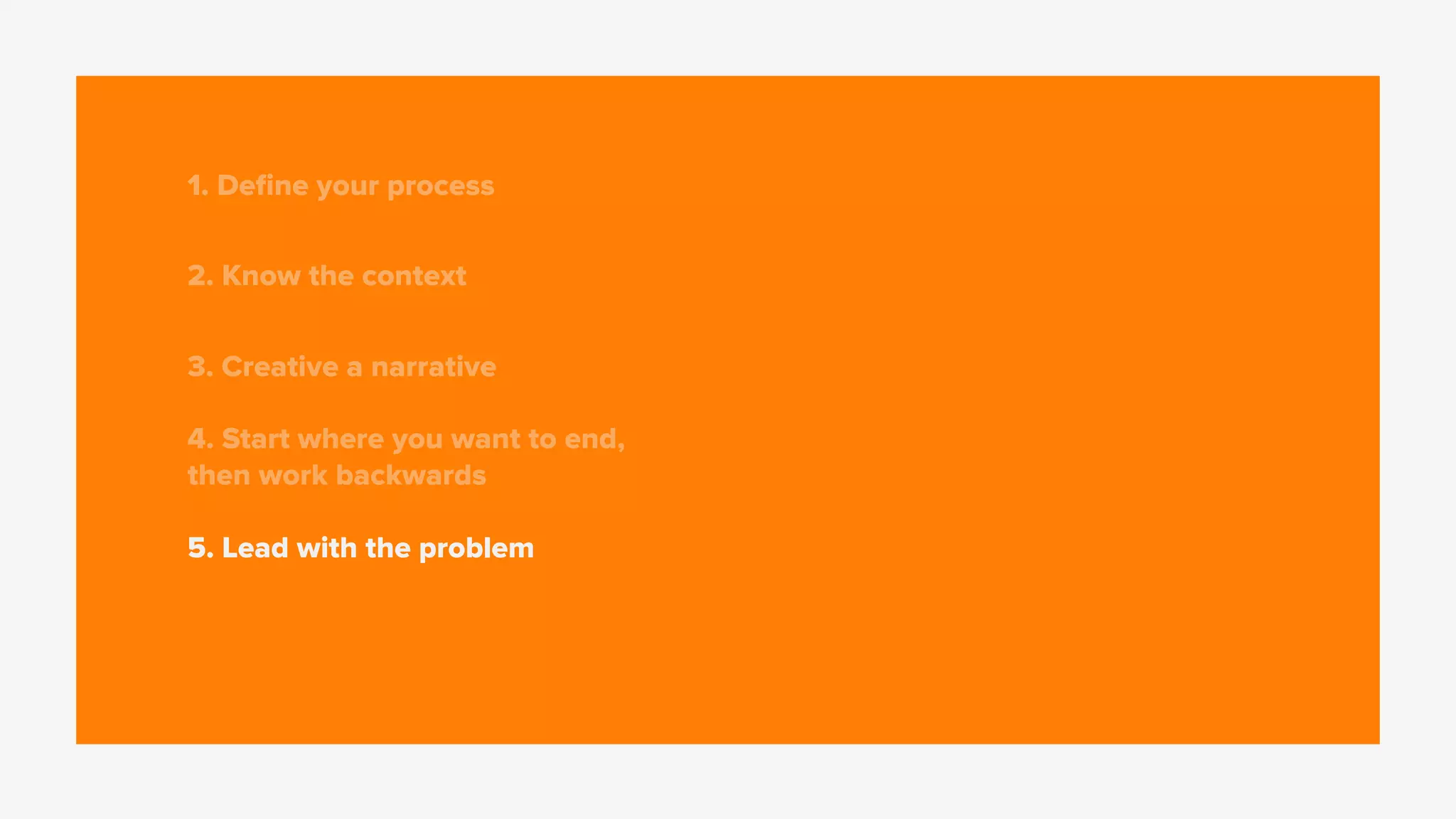 1. Deﬁne your process
2. Know the context
3. Creative a narrative
4. Start where you want to end,
then work backwards
5. Lead with the problem
 