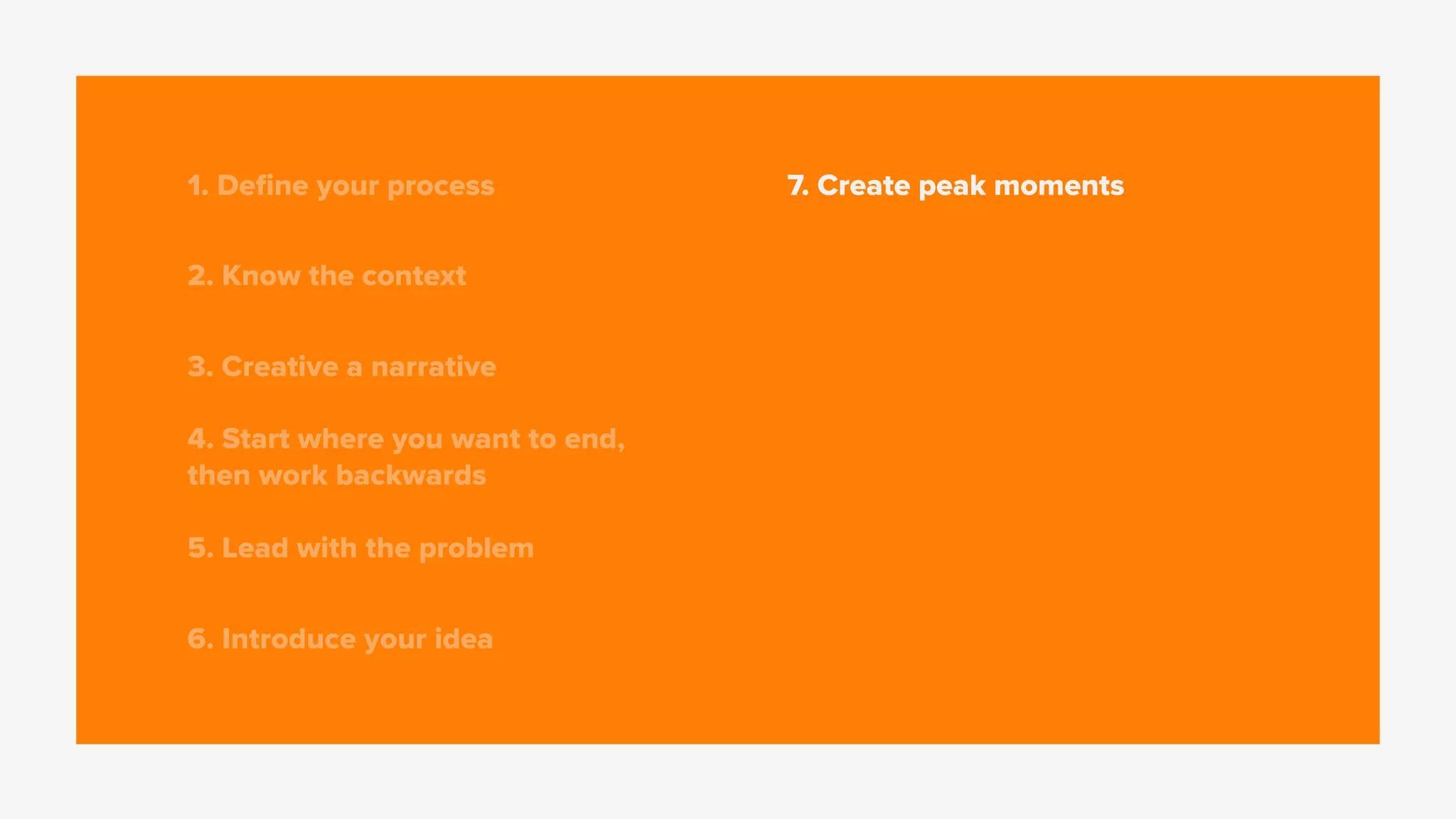 1. Deﬁne your process
2. Know the context
3. Creative a narrative
4. Start where you want to end,
then work backwards
5. Lead with the problem
6. Introduce your idea
7. Create peak moments
 