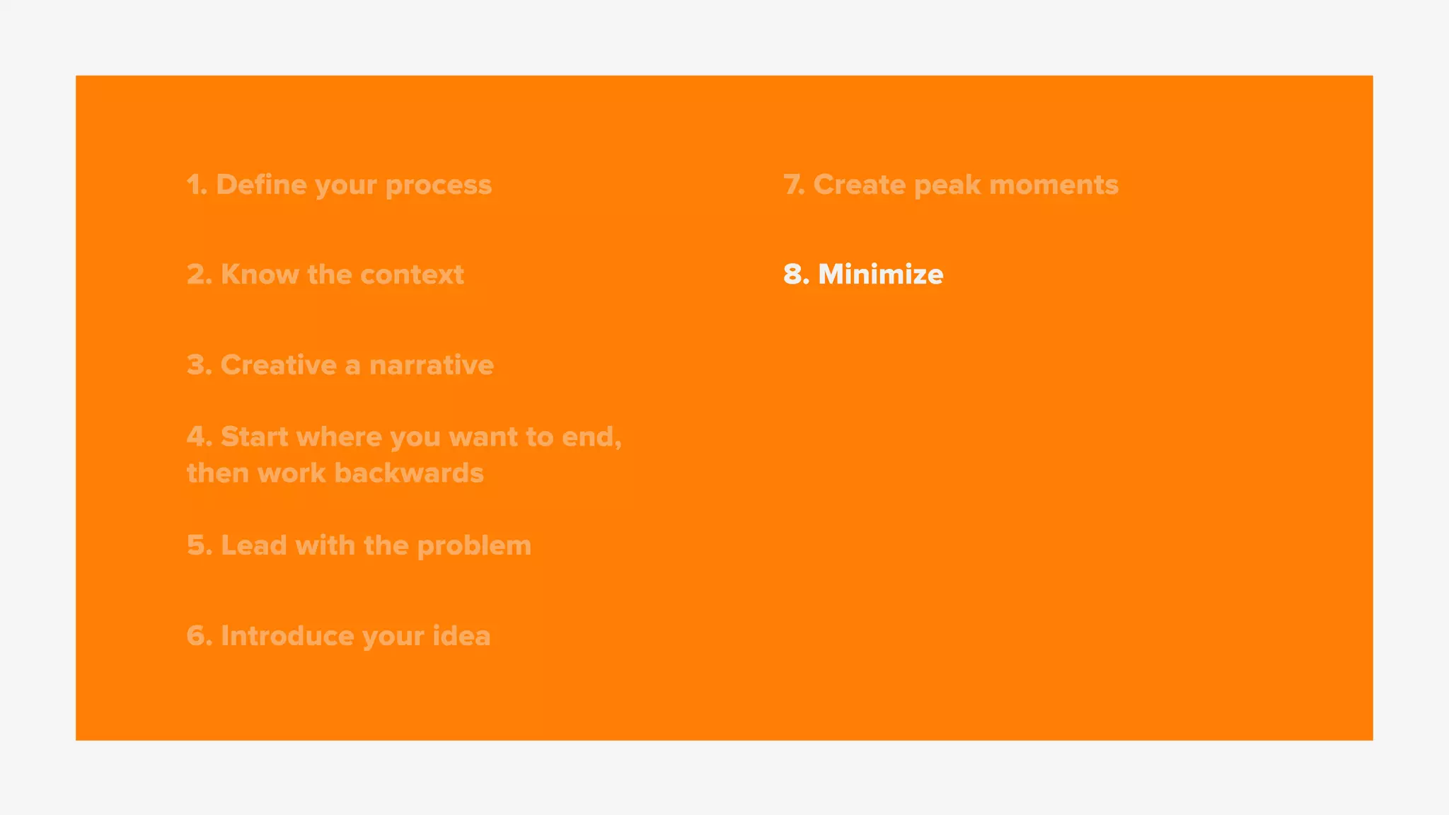 1. Deﬁne your process
2. Know the context
3. Creative a narrative
4. Start where you want to end,
then work backwards
5. Lead with the problem
6. Introduce your idea
7. Create peak moments
8. Minimize
 
