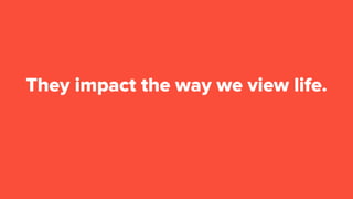 They impact the way we view life.
 