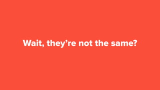 Wait, they’re not the same?
 