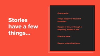 Character (s)
Things happen to this set of
characters
Happen in time, or through a
beginning, middle, or end.
Exist in a place.
Have an underlying theme.
Stories
have a few
things…
 