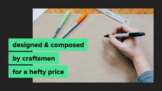designed & composed
by craftsmen
for a hefty price
 