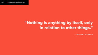 “Nothing is anything by itself, only
in relation to other things.”
– R O B E R T L E V E R S
// Establish a hierarchy10
 