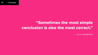 “Sometimes the most simple
conclusion is also the most correct.”
– J U L I E G A R W O O D
// Conclude11
 