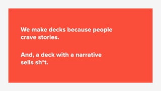We make decks because people
crave stories.
And, a deck with a narrative
sells sh*t.
 
