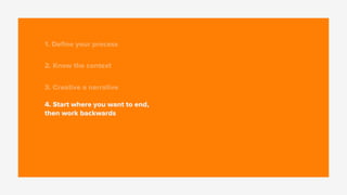 1. Deﬁne your process
2. Know the context
3. Creative a narrative
4. Start where you want to end,
then work backwards
 