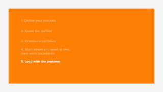 1. Deﬁne your process
2. Know the context
3. Creative a narrative
4. Start where you want to end,
then work backwards
5. Lead with the problem
 