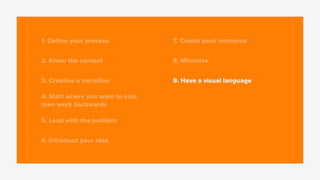 1. Deﬁne your process
2. Know the context
3. Creative a narrative
4. Start where you want to end,
then work backwards
5. Lead with the problem
6. Introduce your idea
7. Create peak moments
8. Minimize
9. Have a visual language
 