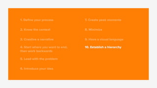 1. Deﬁne your process
2. Know the context
3. Creative a narrative
4. Start where you want to end,
then work backwards
5. Lead with the problem
6. Introduce your idea
7. Create peak moments
8. Minimize
9. Have a visual language
10. Establish a hierarchy
 