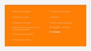 1. Deﬁne your process
2. Know the context
3. Creative a narrative
4. Start where you want to end,
then work backwards
5. Lead with the problem
6. Introduce your idea
7. Create peak moments
8. Minimize
9. Have a visual language
10. Establish a hierarchy
11. Conclude
 
