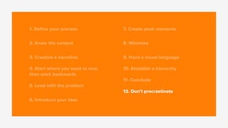 1. Deﬁne your process
2. Know the context
3. Creative a narrative
4. Start where you want to end,
then work backwards
5. Lead with the problem
6. Introduce your idea
7. Create peak moments
8. Minimize
9. Have a visual language
10. Establish a hierarchy
11. Conclude
12. Don’t procrastinate
 