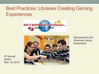 Best Practices: Libraries Creating Gaming
Experiences
Sponsored by the
American Library
Association
6th Annual
Event:
Nov. 16, 2013
 