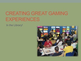 CREATING GREAT GAMING
EXPERIENCES
In the Library!
 