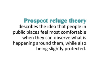 Prospect refuge theory
describes the idea that people in
public places feel most comfortable
when they can observe what is
happening around them, while also
being slightly protected.
 