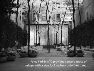Paley Park in NYC provides a secure space of
refuge, with a view looking back onto the street.
 