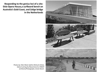 Photos by: Ellen Marie Sæthre-McGuirk (Oslo);
Debra Cushing (Surfboard bench); ©NEXT
architects/Photography: Jeroen Bosch.
Responding to the genius loci of a site:
Oslo Opera House,a surfboard bench on
Australia’s Gold Coast, and Zalige bridge
in the Netherlands
 