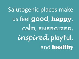 Salutogenic places make
us feel good, happy,
calm, energized,
inspired, playful,
and healthy
 