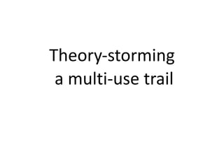 Theory-storming
a multi-use trail
 