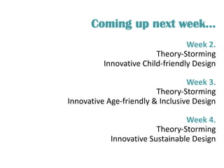 Coming up next week…
Week 2.
Theory-Storming
Innovative Child-friendly Design
Week 3.
Theory-Storming
Innovative Age-friendly & Inclusive Design
Week 4.
Theory-Storming
Innovative Sustainable Design
 